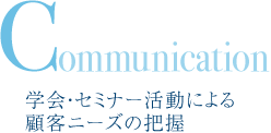 Communication　学会・セミナー活動による顧客ニーズの把握